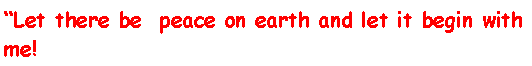 Text Box: �Let there be  peace on earth and let it begin with me!